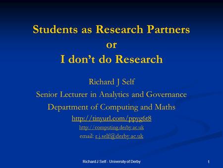 Richard J Self - University of Derby 1 Students as Research Partners or I don’t do Research Richard J Self Senior Lecturer in Analytics and Governance.