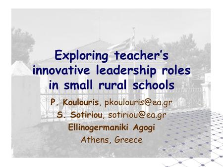 Exploring teacher’s innovative leadership roles in small rural schools P. Koulouris, S. Sotiriou, Ellinogermaniki Agogi.