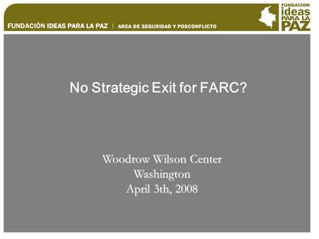 No Strategic Exit for FARC? Woodrow Wilson Center Washington April 3th, 2008.