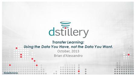 @delbrians Transfer Learning: Using the Data You Have, not the Data You Want. October, 2013 Brian d’Alessandro.