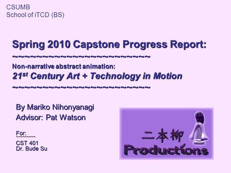 Spring 2010 Capstone Progress Report: ~~~~~~~~~~~~~~~~~~~~~~~ Non-narrative abstract animation: 21 st Century Art + Technology in Motion ~~~~~~~~~~~~~~~~~~~~~~~