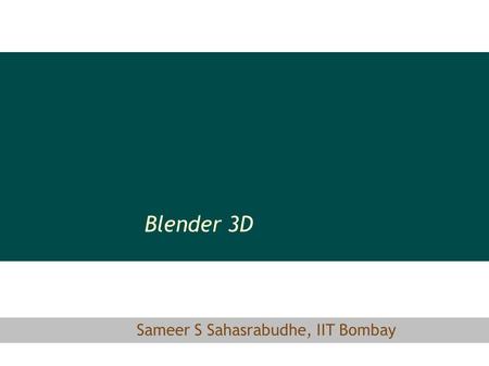 Sameer S Sahasrabudhe, IIT Bombay Blender 3D. Outline of the talk 3D visualization Blender Some samples of Blender Definitions of keywords Tutorials Team: