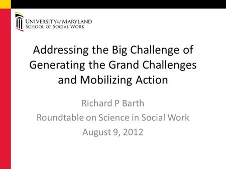 Addressing the Big Challenge of Generating the Grand Challenges and Mobilizing Action Richard P Barth Roundtable on Science in Social Work August 9, 2012.