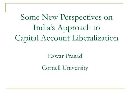 Some New Perspectives on India’s Approach to Capital Account Liberalization Eswar Prasad Cornell University.