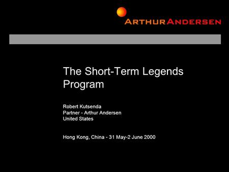 The Short-Term Legends Program Robert Kutsenda Partner - Arthur Andersen United States Hong Kong, China - 31 May-2 June 2000.