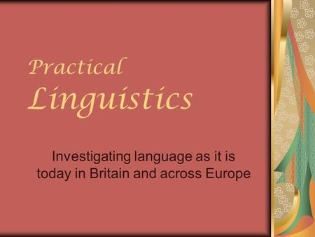 Practical Linguistics Investigating language as it is today in Britain and across Europe.