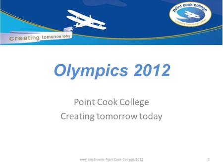 Olympics 2012 Point Cook College Creating tomorrow today 1Amy van Braam- Point Cook College, 2012.