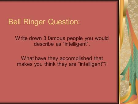 Bell Ringer Question: Write down 3 famous people you would describe as “intelligent”. What have they accomplished that makes you think they are “intelligent”?