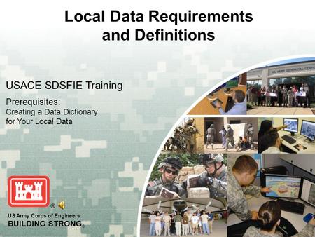 US Army Corps of Engineers BUILDING STRONG ® Local Data Requirements and Definitions USACE SDSFIE Training Prerequisites: Creating a Data Dictionary for.