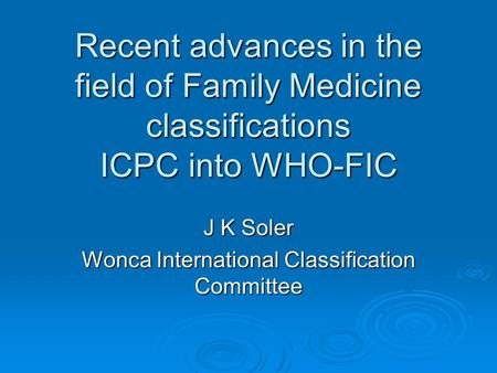 Recent advances in the field of Family Medicine classifications ICPC into WHO-FIC J K Soler Wonca International Classification Committee.