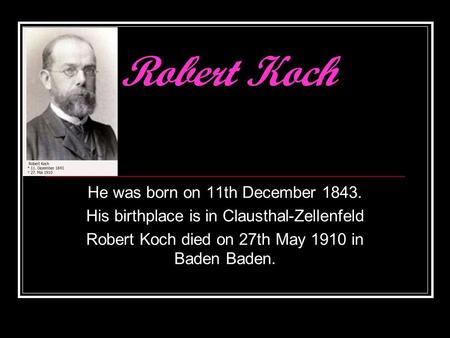 Robert Koch He was born on 11th December 1843. His birthplace is in Clausthal-Zellenfeld Robert Koch died on 27th May 1910 in Baden Baden.