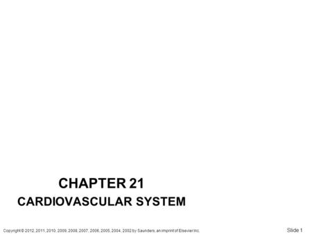 Copyright © 2012, 2011, 2010, 2009, 2008, 2007, 2006, 2005, 2004, 2002 by Saunders, an imprint of Elsevier Inc. Slide 1 CHAPTER 21 CARDIOVASCULAR SYSTEM.