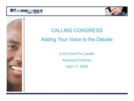 CALLING CONGRESS Adding Your Voice to the Debate A We Work For Health Advocacy Webinar April 17, 2009.