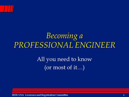 Licensure IEEE-USA Licensure and Registration Committee 1 Becoming a PROFESSIONAL ENGINEER All you need to know (or most of it…)