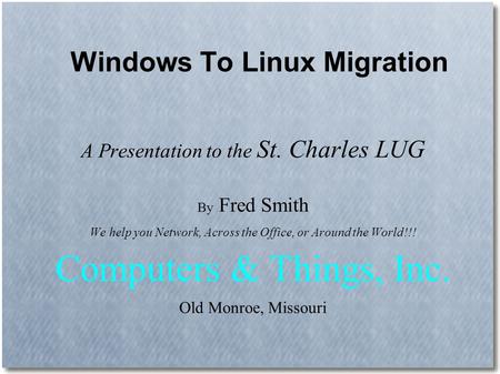 Windows To Linux Migration A Presentation to the St. Charles LUG By Fred Smith We help you Network, Across the Office, or Around the World!!! Computers.