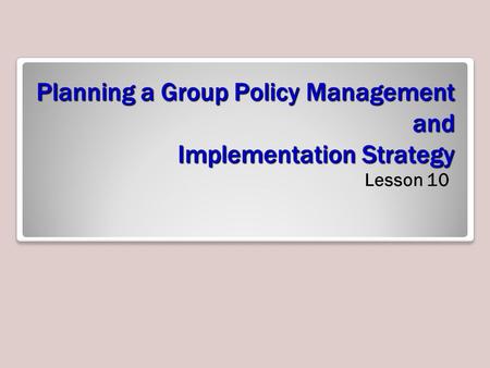 Planning a Group Policy Management and Implementation Strategy Lesson 10.