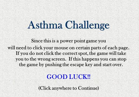 Asthma Challenge Since this is a power point game you will need to click your mouse on certain parts of each page. If you do not click the correct spot,