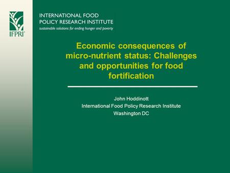 Economic consequences of micro-nutrient status: Challenges and opportunities for food fortification John Hoddinott International Food Policy Research Institute.