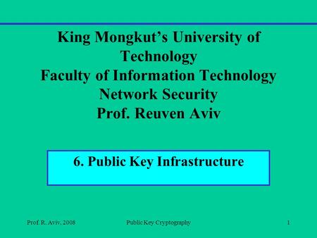 King Mongkut’s University of Technology Faculty of Information Technology Network Security Prof. Reuven Aviv 6. Public Key Infrastructure Prof. R. Aviv,