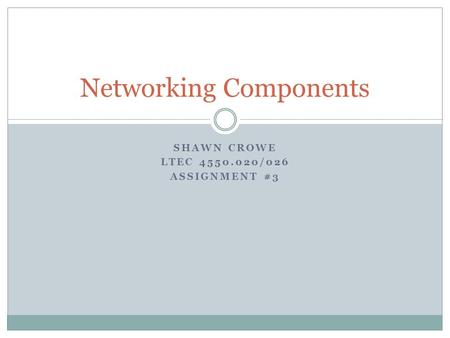 SHAWN CROWE LTEC 4550.020/026 ASSIGNMENT #3 Networking Components.