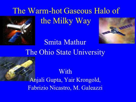 The Warm-hot Gaseous Halo of the Milky Way Smita Mathur The Ohio State University With Anjali Gupta, Yair Krongold, Fabrizio Nicastro, M. Galeazzi.