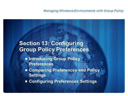 Section 13: Configuring Group Policy Preferences Introducing Group Policy Preferences Comparing Preferences and Policy Settings Configuring Preferences.