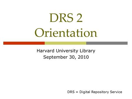 DRS 2 Orientation Harvard University Library September 30, 2010 DRS = Digital Repository Service.