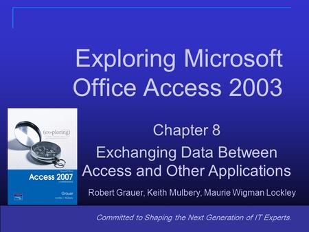 1 Committed to Shaping the Next Generation of IT Experts. Chapter 8 Exchanging Data Between Access and Other Applications Exploring Microsoft Office Access.