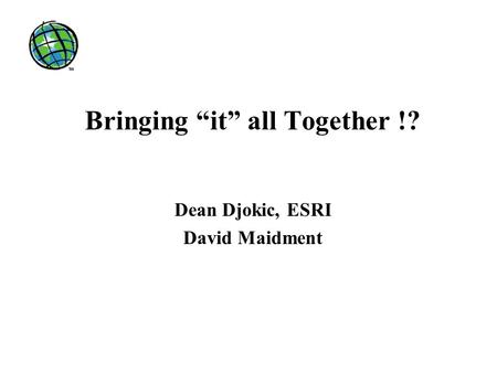 Bringing “it” all Together !? Dean Djokic, ESRI David Maidment.