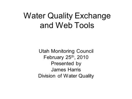 Water Quality Exchange and Web Tools Utah Monitoring Council February 25 th, 2010 Presented by James Harris Division of Water Quality.