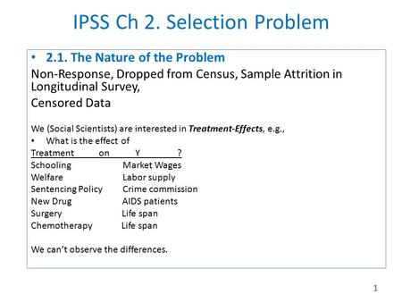 IPSS Ch 2. Selection Problem 2.1. The Nature of the Problem Non-Response, Dropped from Census, Sample Attrition in Longitudinal Survey, Censored Data We.