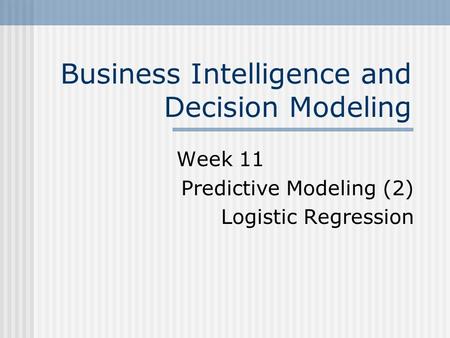 Business Intelligence and Decision Modeling Week 11 Predictive Modeling (2) Logistic Regression.