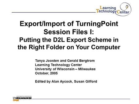 Export/Import of TurningPoint Session Files I: Putting the D2L Export Scheme in the Right Folder on Your Computer Tanya Joosten and Gerald Bergtrom Learning.