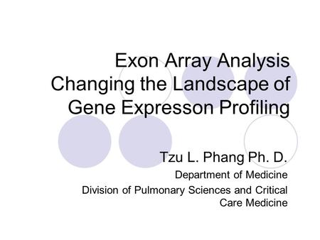 Exon Array Analysis Changing the Landscape of Gene Expresson Profiling Tzu L. Phang Ph. D. Department of Medicine Division of Pulmonary Sciences and Critical.