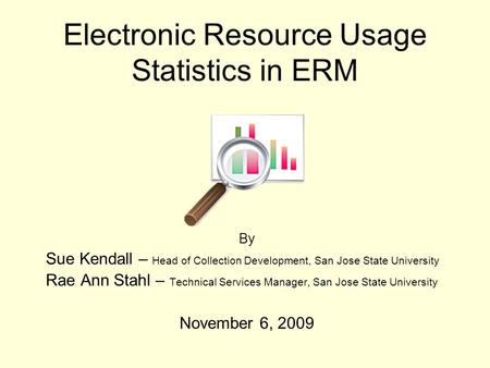 Electronic Resource Usage Statistics in ERM By Sue Kendall – Head of Collection Development, San Jose State University Rae Ann Stahl – Technical Services.