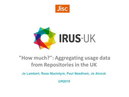 How much?: Aggregating usage data from Repositories in the UK Jo Lambert, Ross Macintyre, Paul Needham, Jo Alcock OR2015.