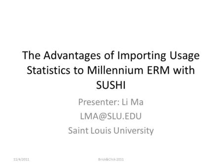 The Advantages of Importing Usage Statistics to Millennium ERM with SUSHI Presenter: Li Ma Saint Louis University 11/4/2011Brick&Click 2011.