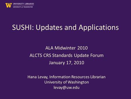 SUSHI: Updates and Applications ALA Midwinter 2010 ALCTS CRS Standards Update Forum January 17, 2010 Hana Levay, Information Resources Librarian University.