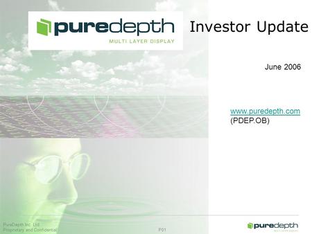 PureDepth Inc. Ltd Proprietary and Confidential P01 June 2006 Investor Update www.puredepth.com (PDEP.OB)