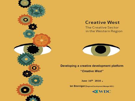 Developing a creative development platform “Creative West” June 16 th 2010. Ian Brannigan ( Regional Development Manager WDC)