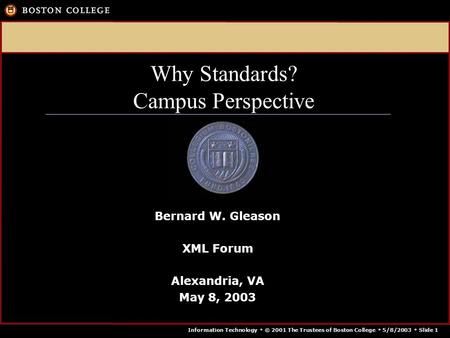 Information Technology  © 2001 The Trustees of Boston College  5/8/2003  Slide 1 Why Standards? Campus Perspective Bernard W. Gleason XML Forum Alexandria,