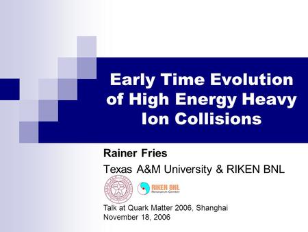 Early Time Evolution of High Energy Heavy Ion Collisions Rainer Fries Texas A&M University & RIKEN BNL Talk at Quark Matter 2006, Shanghai November 18,