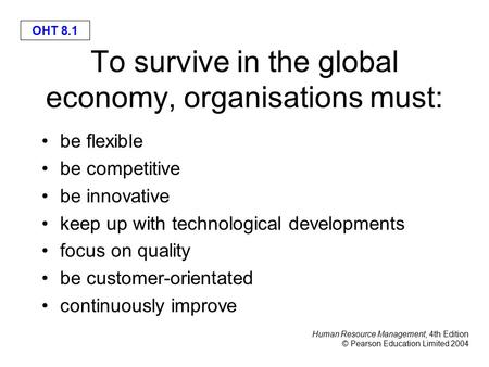 Human Resource Management, 4th Edition © Pearson Education Limited 2004 OHT 8.1 To survive in the global economy, organisations must: be flexible be competitive.