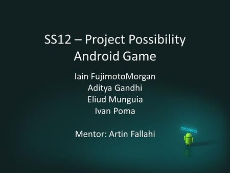 SS12 – Project Possibility Android Game Iain FujimotoMorgan Aditya Gandhi Eliud Munguia Ivan Poma Mentor: Artin Fallahi.