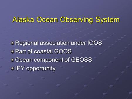 Alaska Ocean Observing System Regional association under IOOS Part of coastal GOOS Ocean component of GEOSS IPY opportunity.