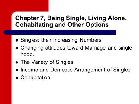 Chapter 7, Being Single, Living Alone, Cohabitating and Other Options Singles: their Increasing Numbers Changing attitudes toward Marriage and single hood.