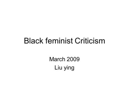 Black feminist Criticism March 2009 Liu ying. Bell hooks: Black women and feminism The black woman remained an absence from woman-centred thinking. The.