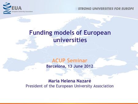 Funding models of European universities ACUP Seminar Barcelona, 13 June 2012 Maria Helena Nazaré President of the European University Association.