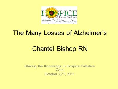 The Many Losses of Alzheimer’s Chantel Bishop RN Sharing the Knowledge in Hospice Palliative Care October 22 nd, 2011.