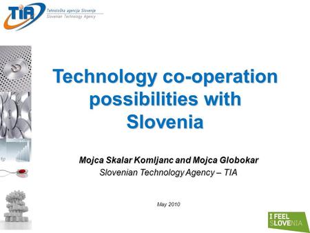 Mojca Skalar Komljanc and Mojca Globokar Slovenian Technology Agency – TIA May 2010 Technology co-operation possibilities with Slovenia.